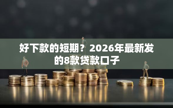 好下款的短期？2026年最新发的8款贷款口子