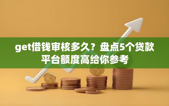 get借钱审核多久？盘点5个贷款平台额度高给你参考