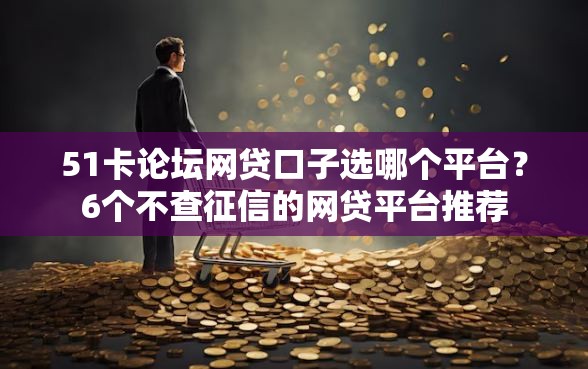 51卡论坛网贷口子选哪个平台？6个不查征信的网贷平台推荐