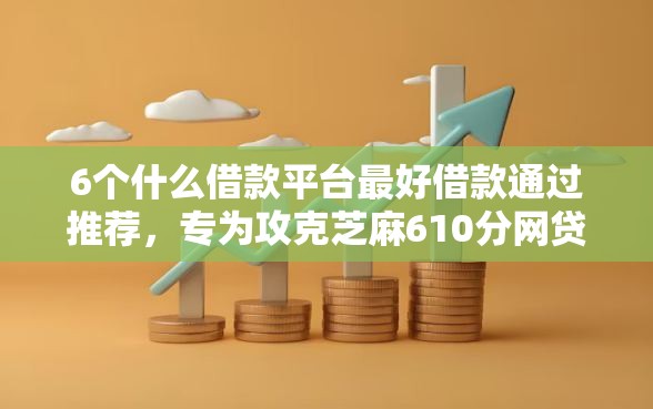 6个什么借款平台最好借款通过推荐，专为攻克芝麻610分网贷平台难题