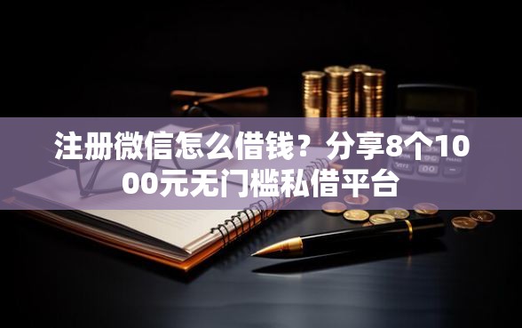 注册微信怎么借钱？分享8个1000元无门槛私借平台