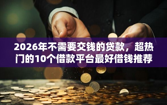 2026年不需要交钱的贷款，超热门的10个借款平台最好借钱推荐