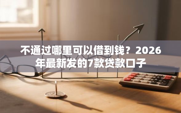 不通过哪里可以借到钱？2026年最新发的7款贷款口子