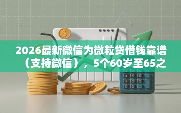 2026最新微信为微粒贷借钱靠谱（支持微信），5个60岁至65之间正规借款平台无私分享