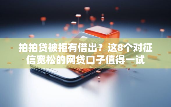 拍拍贷被拒有借出？这8个对征信宽松的网贷口子值得一试