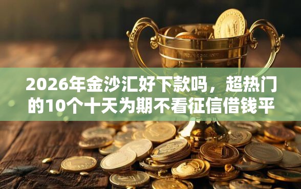 2026年金沙汇好下款吗，超热门的10个十天为期不看征信借钱平台推荐