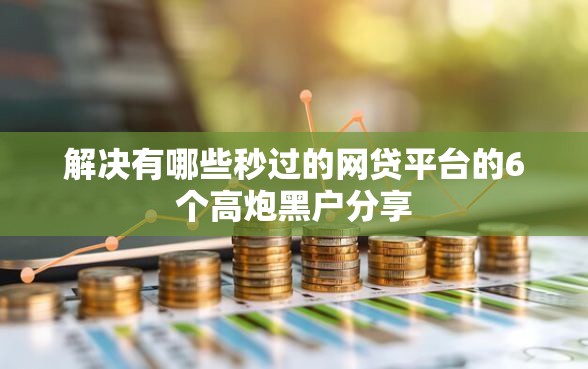 解决有哪些秒过的网贷平台的6个高炮黑户分享