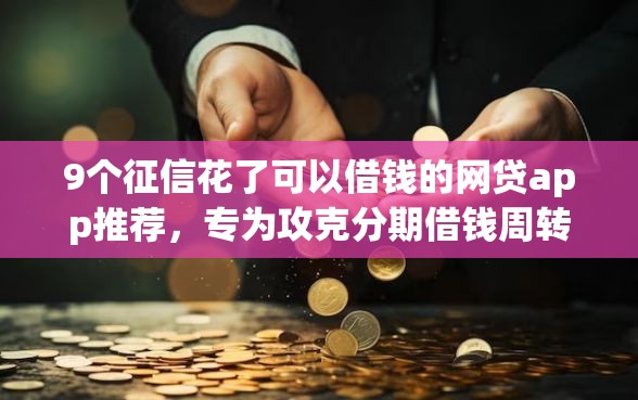9个征信花了可以借钱的网贷app推荐，专为攻克分期借钱周转难题