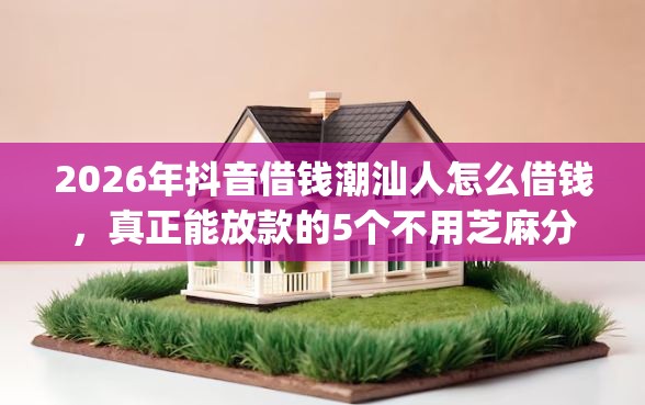 2026年抖音借钱潮汕人怎么借钱，真正能放款的5个不用芝麻分能借的app推荐