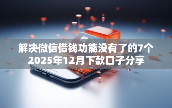 解决微信借钱功能没有了的7个2025年12月下款口子分享