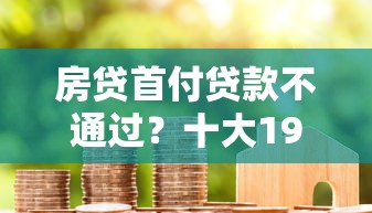 房贷首付贷款不通过？十大19岁贷款容易过审批的平台推荐