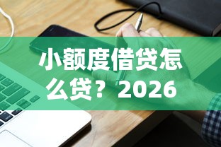 小额度借贷怎么贷？2026最新测评10个借钱的平台100%能借到利息低