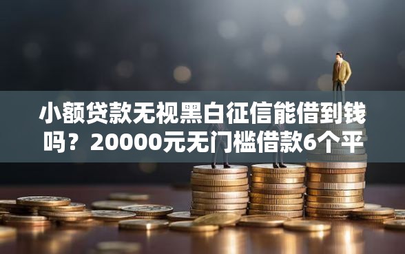 小额贷款无视黑白征信能借到钱吗？20000元无门槛借款6个平台推荐
