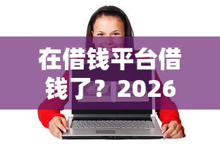 在借钱平台借钱了？2026最新测评10个17岁可以贷款的平台