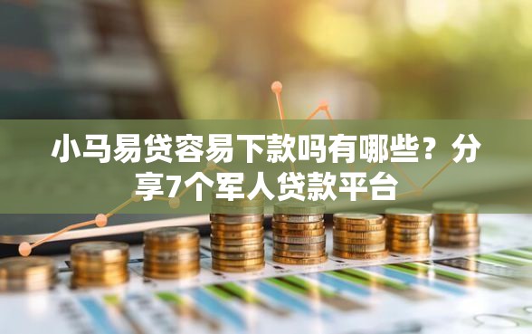 小马易贷容易下款吗有哪些？分享7个军人贷款平台