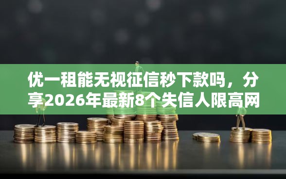 优一租能无视征信秒下款吗，分享2026年最新8个失信人限高网贷口子