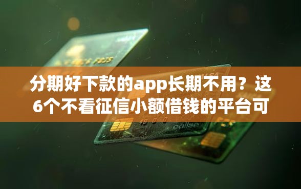 分期好下款的app长期不用？这6个不看征信小额借钱的平台可以试试