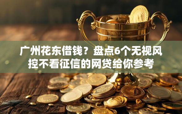 广州花东借钱？盘点6个无视风控不看征信的网贷给你参考