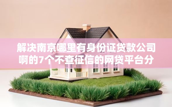 解决南京哪里有身份证贷款公司啊的7个不查征信的网贷平台分享