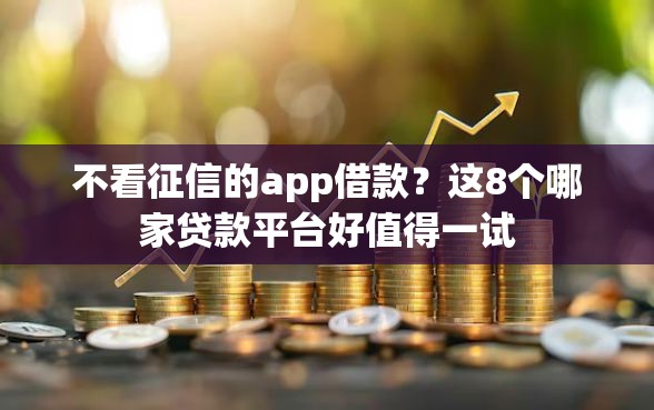 不看征信的app借款？这8个哪家贷款平台好值得一试