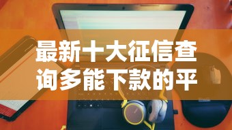 最新十大征信查询多能下款的平台，专治借款平台那个不查征信和大数据的
