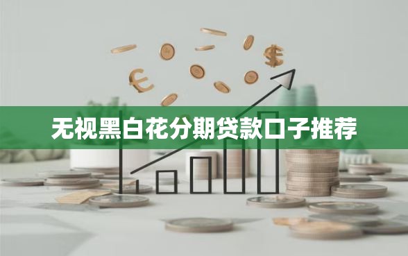 无视黑白花分期贷款口子推荐