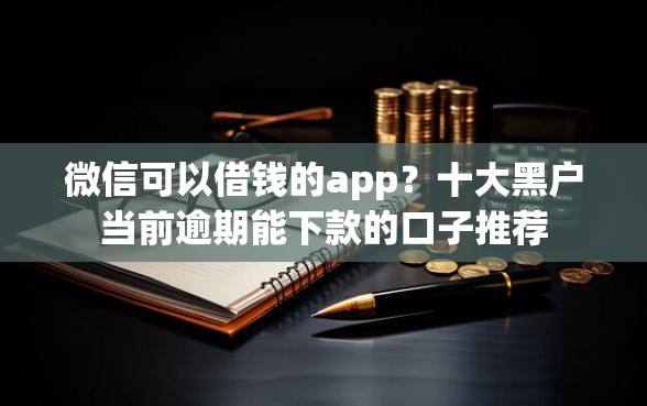 微信可以借钱的app？十大黑户当前逾期能下款的口子推荐