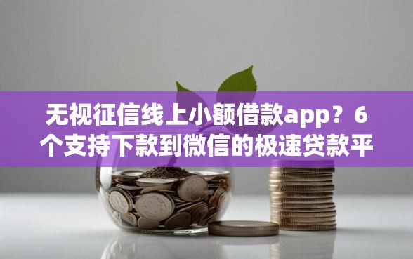 无视征信线上小额借款app？6个支持下款到微信的极速贷款平台