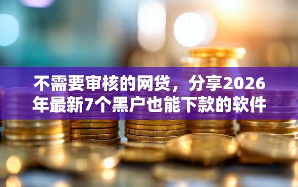 不需要审核的网贷，分享2026年最新7个黑户也能下款的软件