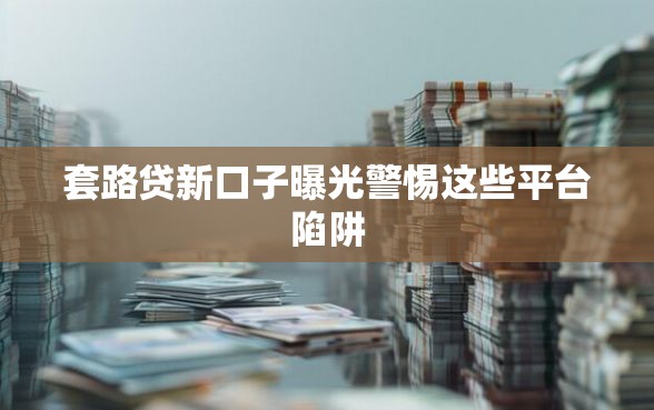 套路贷新口子曝光警惕这些平台陷阱