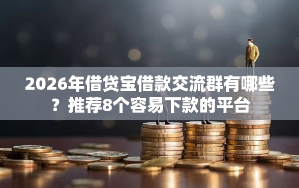 2026年借贷宝借款交流群有哪些？推荐8个容易下款的平台