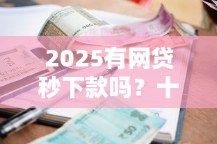 2025有网贷秒下款吗？十个逾期也不怕的什么贷款平台好下款