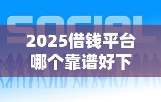 2025借钱平台哪个靠谱好下款