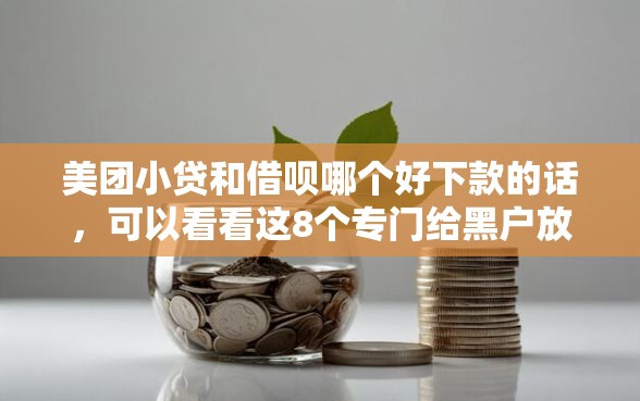 美团小贷和借呗哪个好下款的话，可以看看这8个专门给黑户放款的平台及征信呆账相关