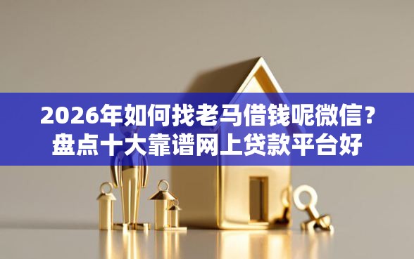 2026年如何找老马借钱呢微信？盘点十大靠谱网上贷款平台好