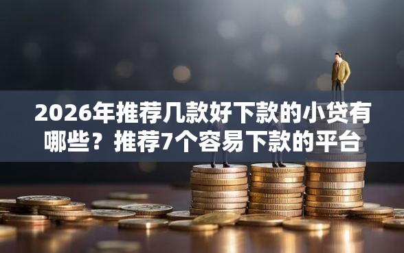 2026年推荐几款好下款的小贷有哪些？推荐7个容易下款的平台