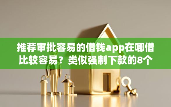推荐审批容易的借钱app在哪借比较容易？类似强制下款的8个口子参考