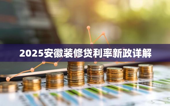 2025安徽装修贷利率新政详解