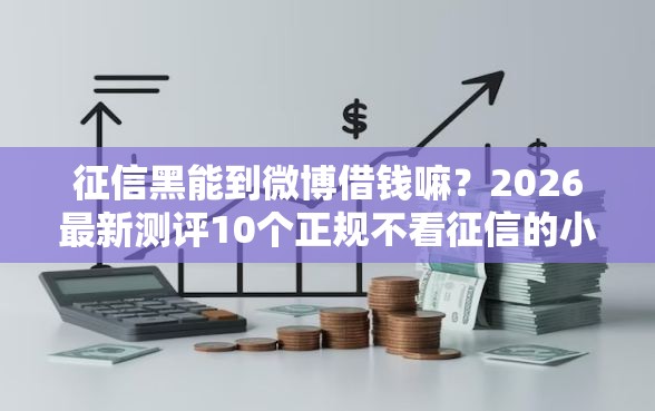 征信黑能到微博借钱嘛？2026最新测评10个正规不看征信的小额贷款软件