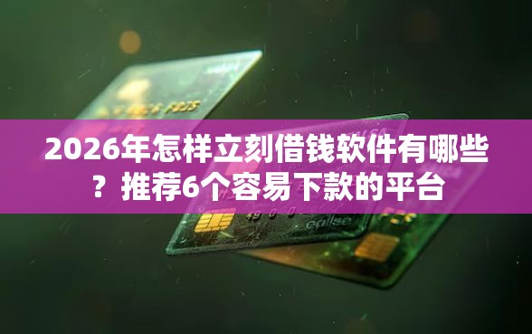 2026年怎样立刻借钱软件有哪些？推荐6个容易下款的平台