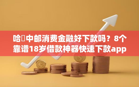 哈啰中邮消费金融好下款吗？8个靠谱18岁借款神器快速下款app推荐