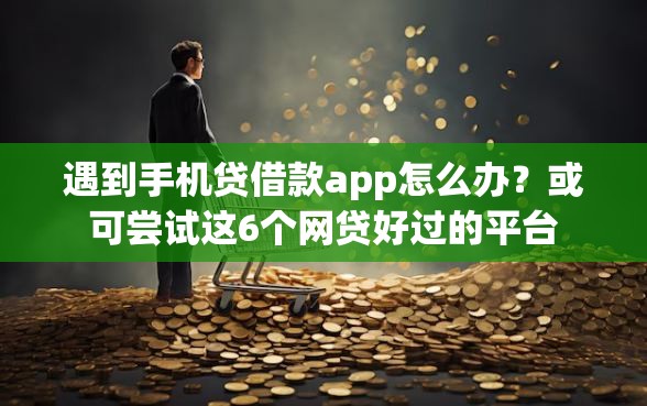 遇到手机贷借款app怎么办？或可尝试这6个网贷好过的平台
