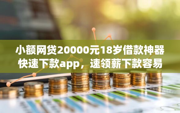 小额网贷20000元18岁借款神器快速下款app，速领薪下款容易吗的5个平台介绍