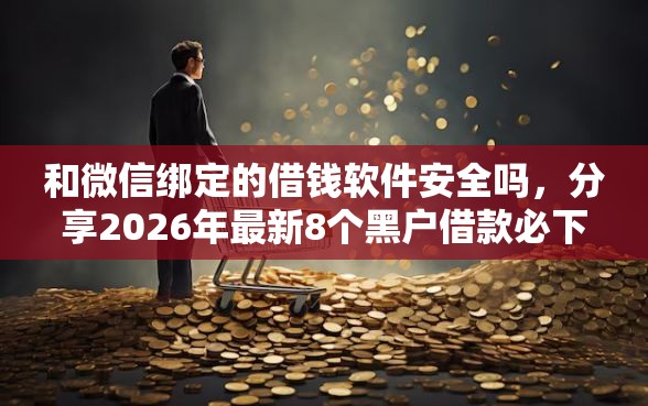 和微信绑定的借钱软件安全吗，分享2026年最新8个黑户借款必下口子
