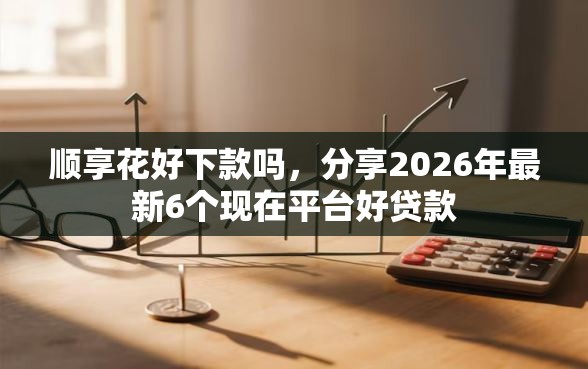 顺享花好下款吗，分享2026年最新6个现在平台好贷款
