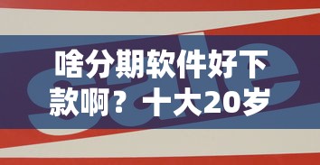 啥分期软件好下款啊？十大20岁可以贷款的平台推荐