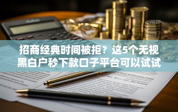 招商经典时间被拒？这5个无视黑白户秒下款口子平台可以试试