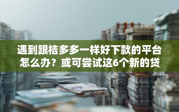 遇到跟桔多多一样好下款的平台怎么办？或可尝试这6个新的贷款平台