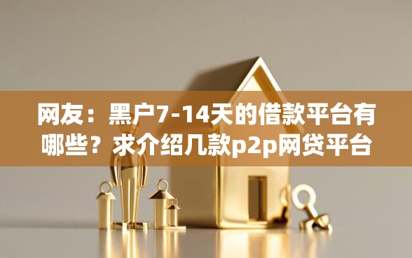 网友：黑户7-14天的借款平台有哪些？求介绍几款p2p网贷平台排名不分先后