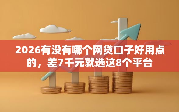 2026有没有哪个网贷口子好用点的，差7千元就选这8个平台